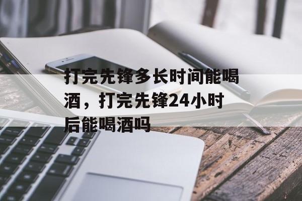 打完先锋多长时间能喝酒，打完先锋24小时后能喝酒吗-第1张图片-