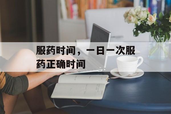 服药时间，一日一次服药正确时间-第1张图片-