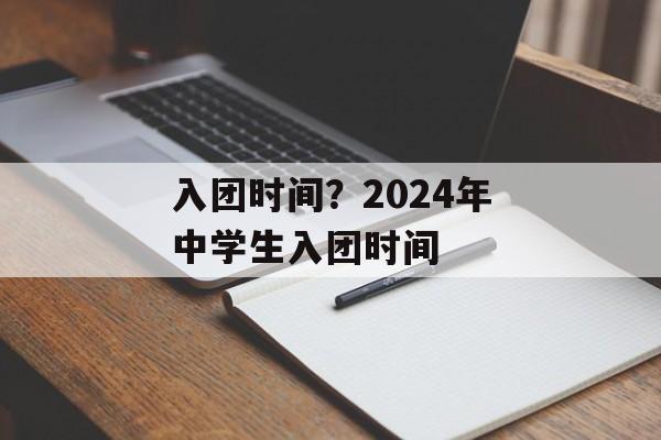 入团时间？2024年中学生入团时间-第1张图片-