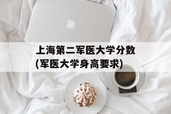 上海第二军医大学分数(军医大学身高要求)-第1张图片-