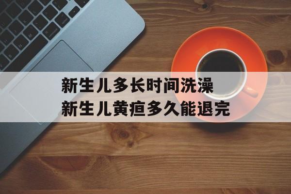 新生儿多长时间洗澡 新生儿黄疸多久能退完-第1张图片-