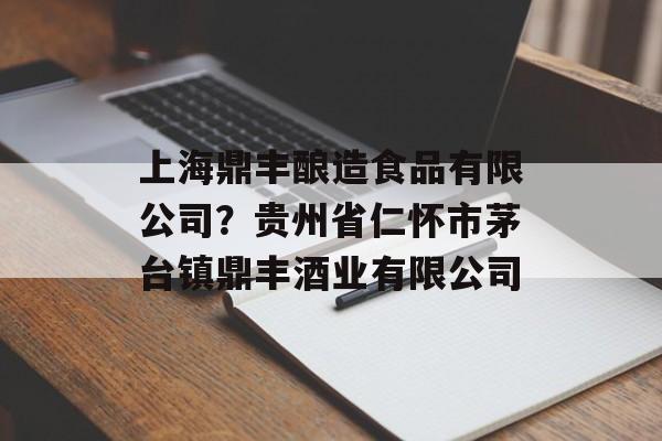 上海鼎丰酿造食品有限公司？贵州省仁怀市茅台镇鼎丰酒业有限公司-第1张图片-