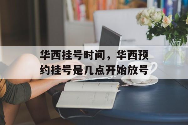 华西挂号时间，华西预约挂号是几点开始放号-第1张图片-