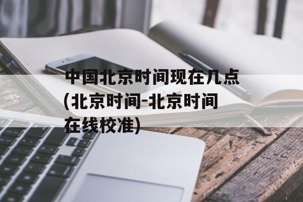 中国北京时间现在几点(北京时间-北京时间在线校准)-第1张图片-