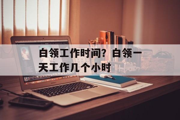 白领工作时间？白领一天工作几个小时-第1张图片-