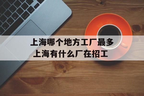 上海哪个地方工厂最多 上海有什么厂在招工-第1张图片-