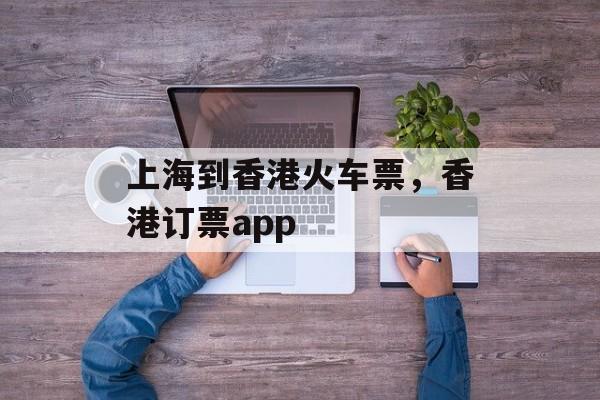 上海到香港火车票，香港订票app-第1张图片-