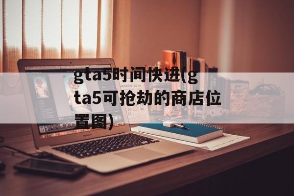 gta5时间快进(gta5可抢劫的商店位置图)-第1张图片-