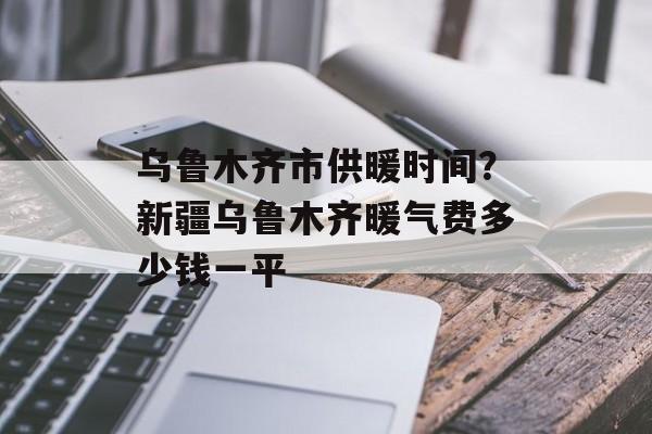 乌鲁木齐市供暖时间？新疆乌鲁木齐暖气费多少钱一平-第1张图片-