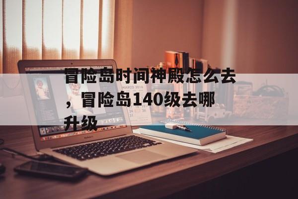 冒险岛时间神殿怎么去，冒险岛140级去哪升级-第1张图片-
