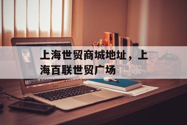 上海世贸商城地址，上海百联世贸广场-第1张图片-