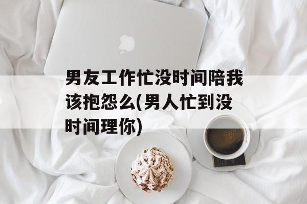 男友工作忙没时间陪我该抱怨么(男人忙到没时间理你)-第1张图片-