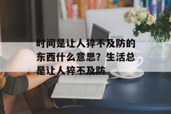 时间是让人猝不及防的东西什么意思？生活总是让人猝不及防-第1张图片-