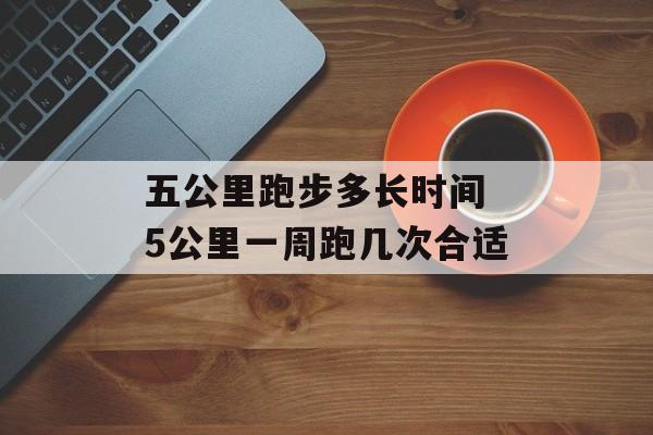 五公里跑步多长时间 5公里一周跑几次合适-第1张图片-