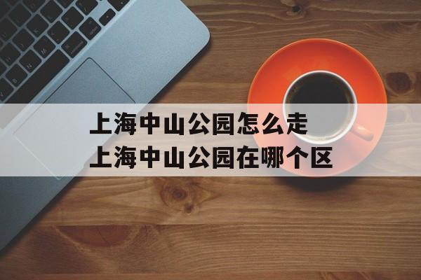 上海中山公园怎么走 上海中山公园在哪个区-第1张图片-