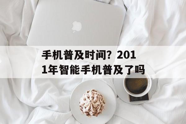 手机普及时间？2011年智能手机普及了吗-第1张图片-