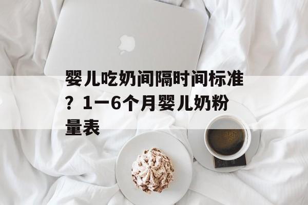 婴儿吃奶间隔时间标准？1一6个月婴儿奶粉量表-第1张图片-