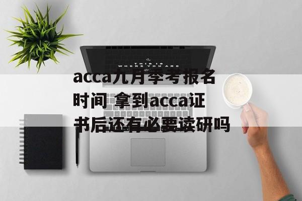 acca九月季考报名时间 拿到acca证书后还有必要读研吗-第1张图片-