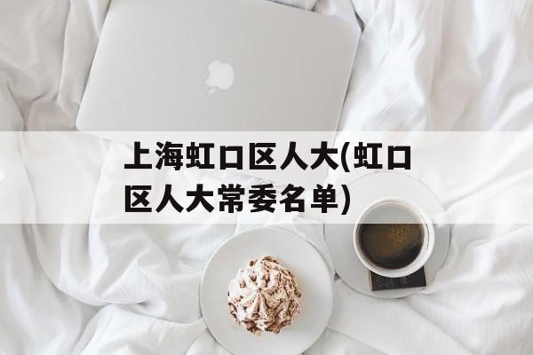 上海虹口区人大(虹口区人大常委名单)-第1张图片-
