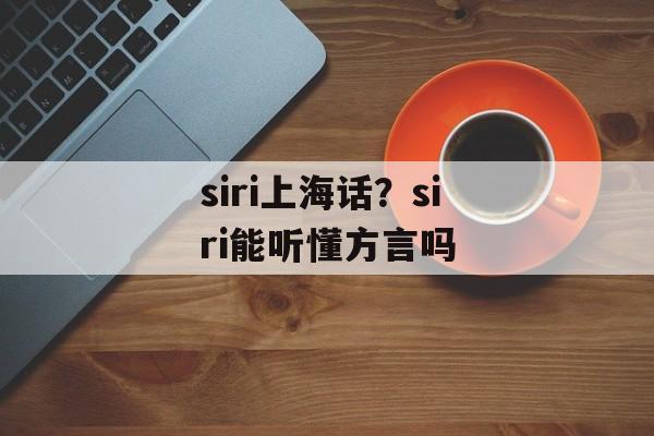 siri上海话？siri能听懂方言吗-第1张图片-