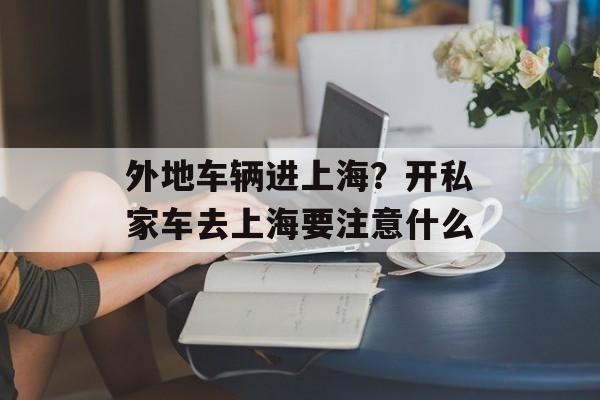 外地车辆进上海？开私家车去上海要注意什么-第1张图片-