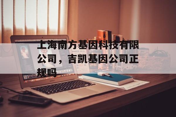 上海南方基因科技有限公司，吉凯基因公司正规吗-第1张图片-