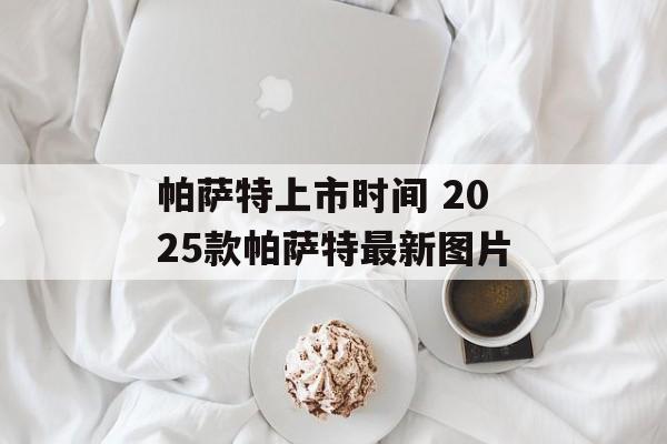 帕萨特上市时间 2025款帕萨特最新图片-第1张图片-
