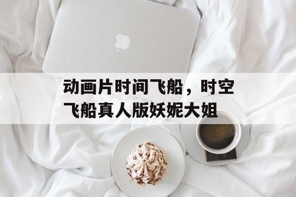 动画片时间飞船，时空飞船真人版妖妮大姐-第1张图片-