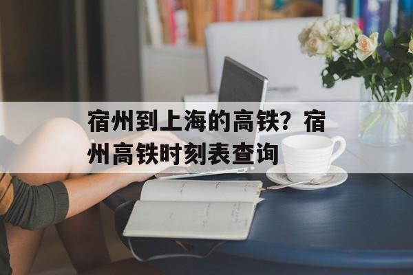 宿州到上海的高铁？宿州高铁时刻表查询-第1张图片-