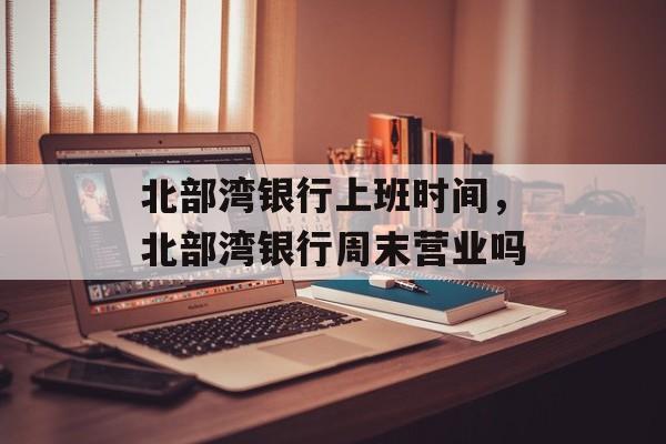 北部湾银行上班时间，北部湾银行周末营业吗-第1张图片-