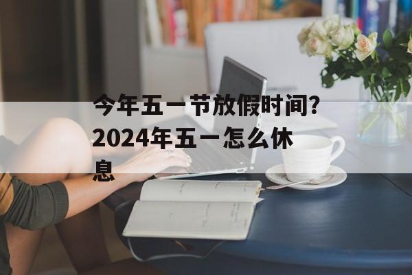 今年五一节放假时间？2024年五一怎么休息-第1张图片-