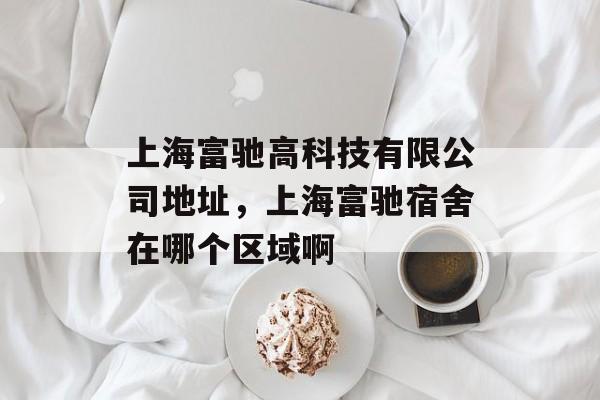 上海富驰高科技有限公司地址，上海富驰宿舍在哪个区域啊-第1张图片-