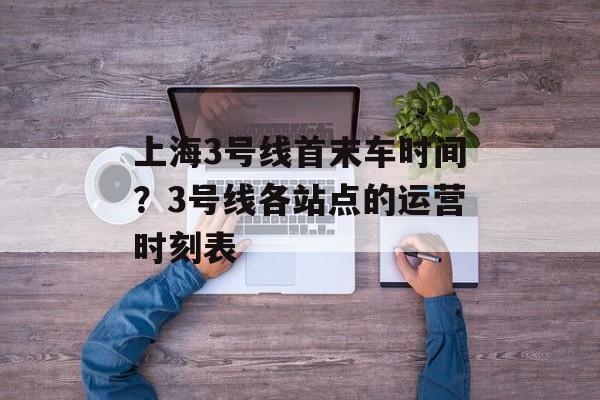 上海3号线首末车时间？3号线各站点的运营时刻表-第1张图片-