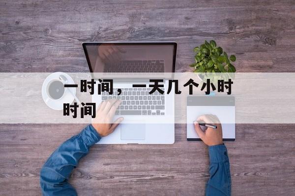 一时间，一天几个小时时间-第1张图片-