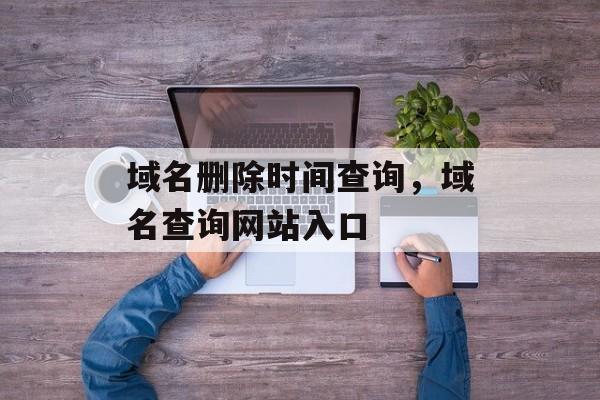 域名删除时间查询，域名查询网站入口-第1张图片-