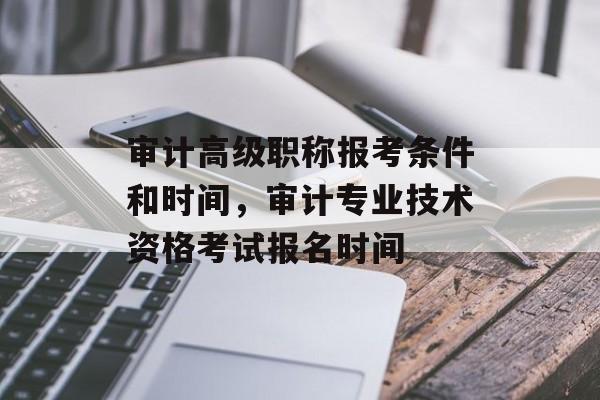 审计高级职称报考条件和时间，审计专业技术资格考试报名时间-第1张图片-