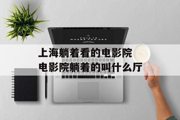 上海躺着看的电影院 电影院躺着的叫什么厅-第1张图片-