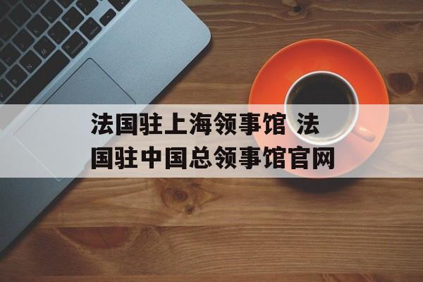 法国驻上海领事馆 法国驻中国总领事馆官网-第1张图片-