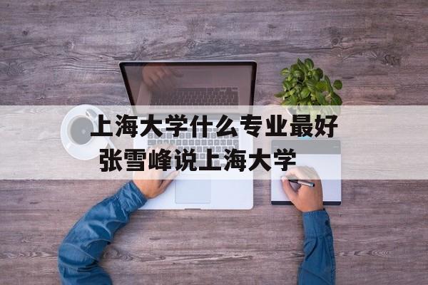 上海大学什么专业最好 张雪峰说上海大学-第1张图片-