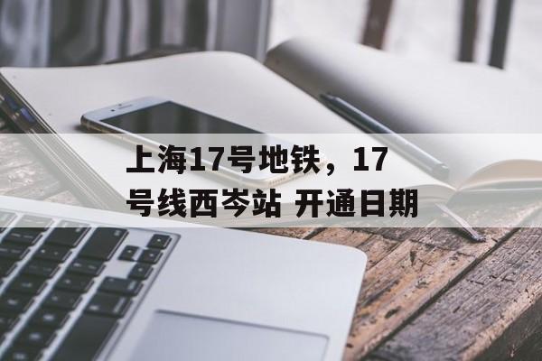 上海17号地铁，17号线西岑站 开通日期-第1张图片-
