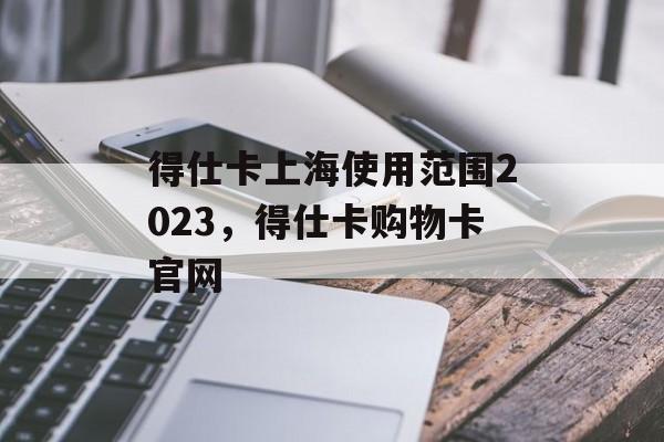 得仕卡上海使用范围2023，得仕卡购物卡官网-第1张图片-