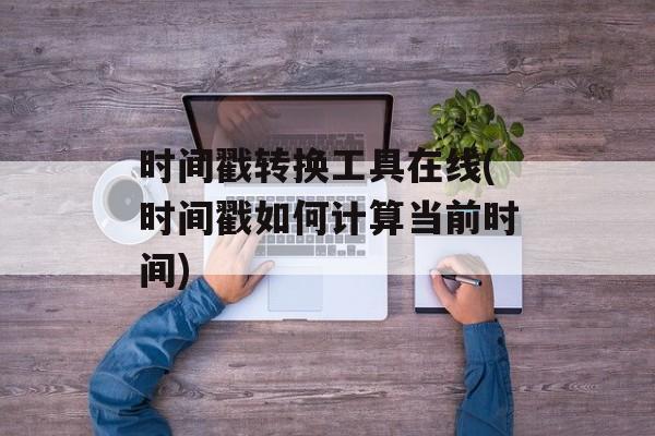 时间戳转换工具在线(时间戳如何计算当前时间)-第1张图片-
