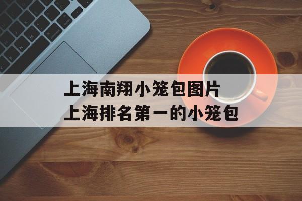 上海南翔小笼包图片 上海排名第一的小笼包-第1张图片-
