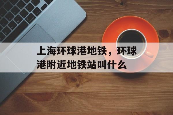 上海环球港地铁，环球港附近地铁站叫什么-第1张图片-