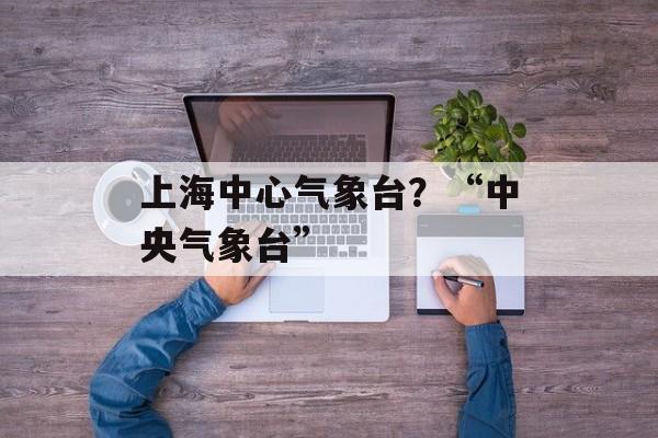 上海中心气象台？“中央气象台”-第1张图片-