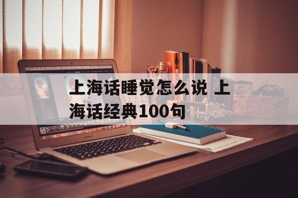 上海话睡觉怎么说 上海话经典100句-第1张图片-