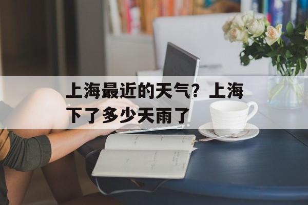 上海最近的天气？上海下了多少天雨了-第1张图片-