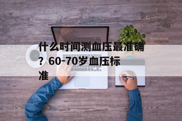 什么时间测血压最准确？60-70岁血压标准-第1张图片-