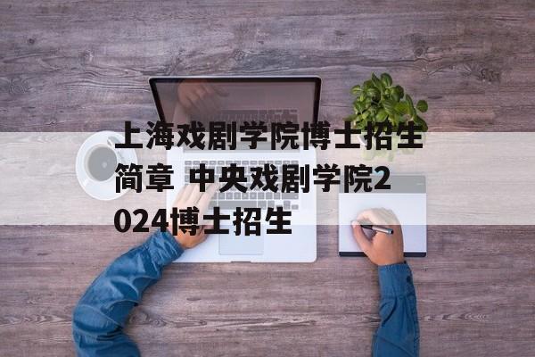 上海戏剧学院博士招生简章 中央戏剧学院2024博士招生-第1张图片-