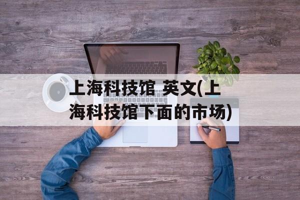 上海科技馆 英文(上海科技馆下面的市场)-第1张图片-